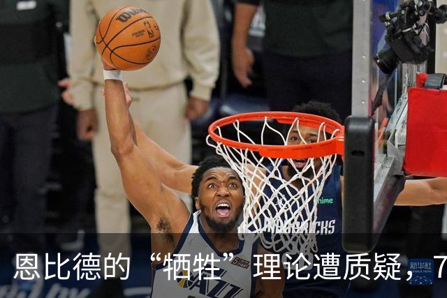 恩比德的“牺牲”理论遭质疑，76人能否返回王者之路？